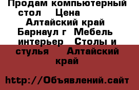 Продам компьютерный стол  › Цена ­ 5 000 - Алтайский край, Барнаул г. Мебель, интерьер » Столы и стулья   . Алтайский край